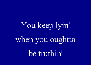 You keep lyin'

when you oughtta
be truthin'