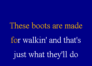These boots are made

for walkin' and that's

just what they'll do