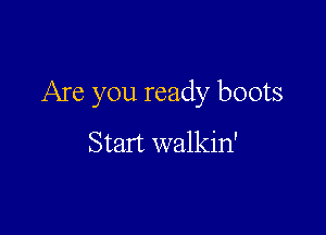 Are you ready boots

Start walkin'