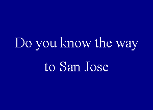 Do you know the way

to San Jose