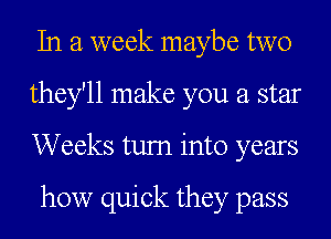 In a. week maybe two

they'll make you a star

Weeks tum into years

and buy a car