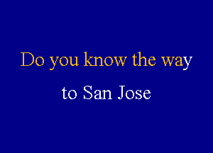 Do you know the way

to San Jose