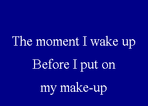 The moment I wake up

Before I put on

my make-up