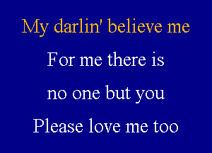 My darlin' believe me

For me there is

no one but you

Please love me too