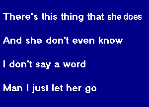 There's this thing that she does
And she don't even know

I don't say a word

Man I just let her go