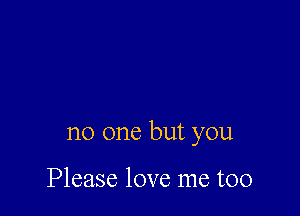 no one but you

Please love me too