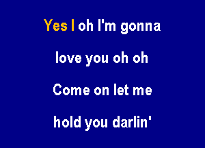 Yes I oh I'm gonna

love you oh oh
Come on let me

hold you darlin'