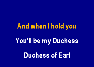 And when I hold you

You'll be my Duchess

Duchess of Earl