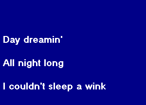 Day dreamin'

All night long

I couldn't sleep a wink