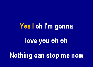 Yes I oh I'm gonna

love you oh oh

Nothing can stop me now