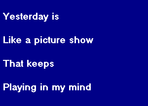 Yesterday is
Like a picture show

That keeps

Playing in my mind