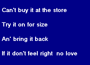 Can't buy it at the store
Try it on for size

An bring it back

If it don't feel right no love