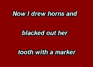 Now I drew horns and

blacked out her

tooth with a marker