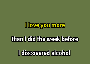 I love you more

than I did the week before

I discovered alcohol