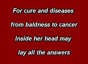 For cure and diseases
from bafdness to cancer

Inside her head may

lay all the answers
