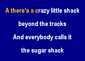 A there's a crazy little shack

beyond the tracks

And everybody calls it

the sugar shack