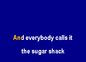 And everybody calls it

the sugar shack