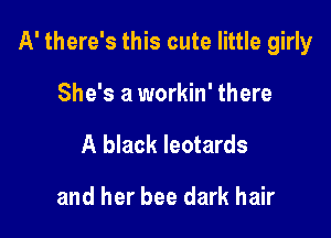 A' there's this cute little girly

She's a workin' there
A black leotards

and her bee dark hair