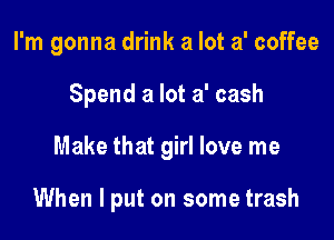 I'm gonna drink a lot a' coffee

Spend a lot a' cash

Make that girl love me

When I put on some trash