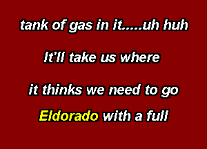 tank of gas in it ..... uh huh

It'll take us where

it thinks we need to go

Eldorado with a full
