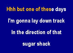 Hhh but one of these days

I'm gonna lay down track
In the direction of that

sugarshack