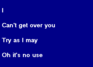 Can't get over you

Try as I may

Oh it's no use