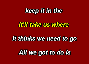 keep it in the

It'll take us where

it thinks we need to go

A we got to do is