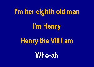 I'm her eighth old man

I'm Henry
Henry the VIII I am
Who-ah