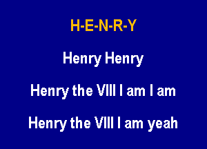 H-E-N-R-Y
Henry Henry
Henry the VIII I am I am

Henry the VIII I am yeah