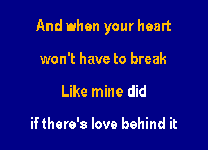 And when your heart

won't have to break
Like mine did

if there's love behind it