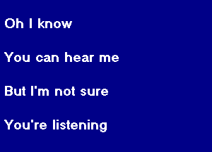 Oh I know

You can hear me

But I'm not sure

You're listening