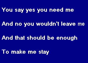 You say yes you need me

And no you wouldn't leave me

And that should be enough

To make me stay