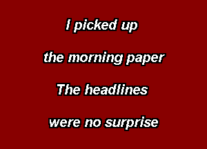 I picked up

the morning paper

The headlines

were no surprise