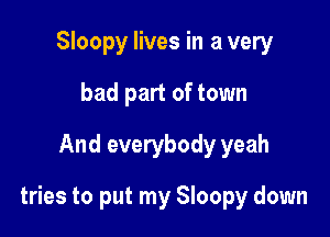 Sloopy lives in a very
bad part of town
And everybody yeah

tries to put my Sloopy down