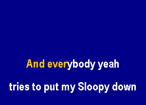 And everybody yeah

tries to put my Sloopy down
