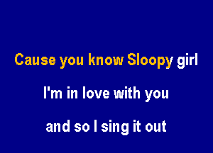 Cause you know Sloopy girl

I'm in love with you

and so I sing it out