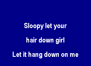 Sloopy let your

hair down girl

Let it hang down on me