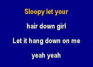 Sloopy let your

hair down girl
Let it hang down on me

yeah yeah