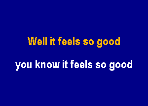 Well it feels so good

you know it feels so good