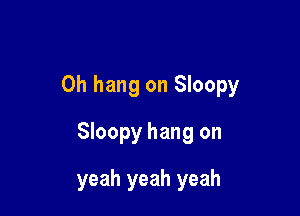 0h hang on Sloopy

Sloopy hang on

yeah yeah yeah