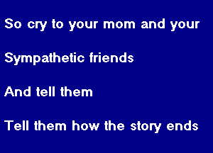 So cry to your mom and your
Sympathetic friends

And tell them

Tell them how the story ends