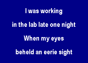 I was working
in the lab late one night

When my eyes

beheld an eerie sight