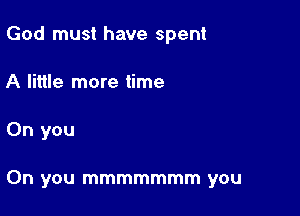 God must have spent
A little more time

On you

On you mmmmmmm you
