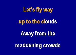 Let's fly way

up to the clouds
Away from the

maddening crowds
