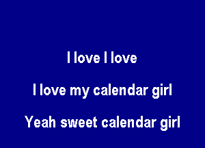 I love I love

I love my calendar girl

Yeah sweet calendar girl