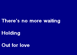 There's no more waiting

Holding

Out for love