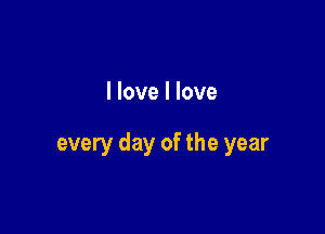 I love I love

every day of the year
