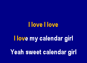 I love I love

I love my calendar girl

Yeah sweet calendar girl