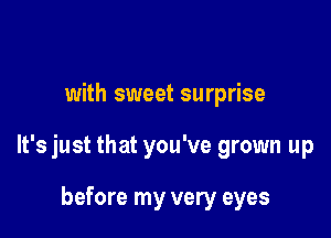 with sweet surprise

It's just that you've grown up

before my very eyes