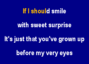 If I should smile

with sweet surprise

It's just that you've grown up

before my very eyes